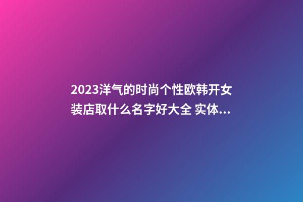2023洋气的时尚个性欧韩开女装店取什么名字好大全 实体女装店铺名字比较潮的独特的